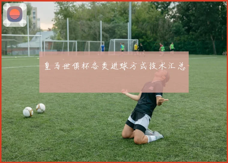 皇马世俱杯各类进球方式技术汇总