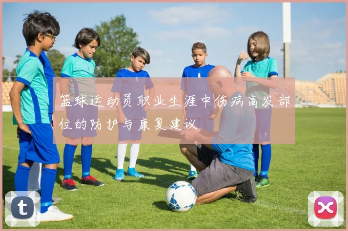 篮球运动员职业生涯中伤病高发部位的防护与康复建议