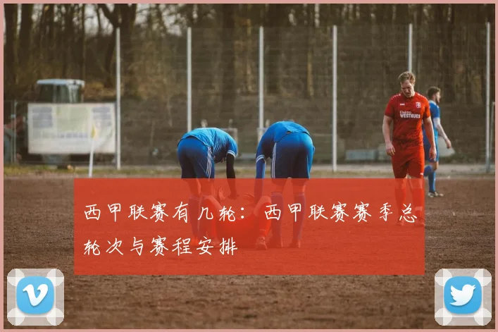 西甲联赛有几轮：西甲联赛赛季总轮次与赛程安排