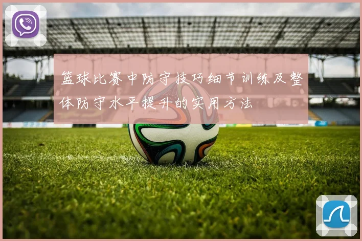 篮球比赛中防守技巧细节训练及整体防守水平提升的实用方法