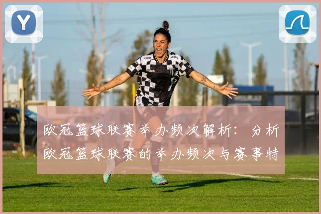 欧冠篮球联赛举办频次解析：分析欧冠篮球联赛的举办频次与赛事特点