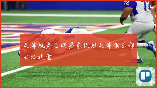 足球税务合规要求促进足球俱乐部合法运营