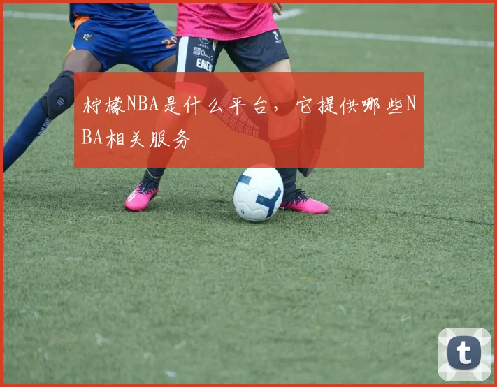 柠檬NBA是什么平台，它提供哪些NBA相关服务