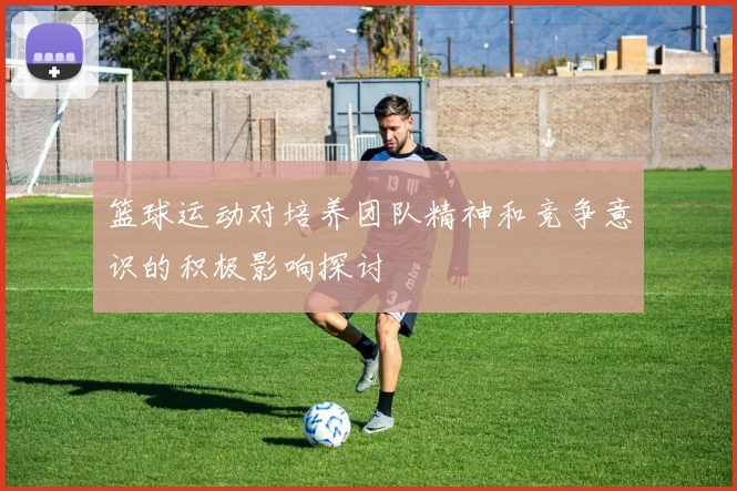 篮球运动对培养团队精神和竞争意识的积极影响探讨