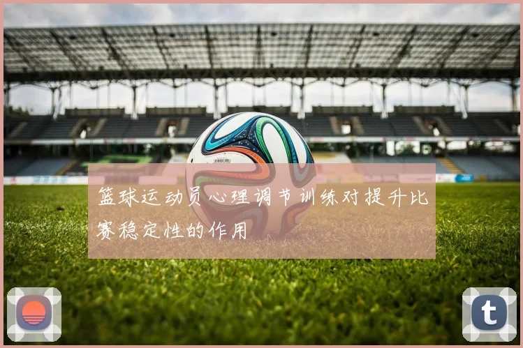 篮球运动员心理调节训练对提升比赛稳定性的作用